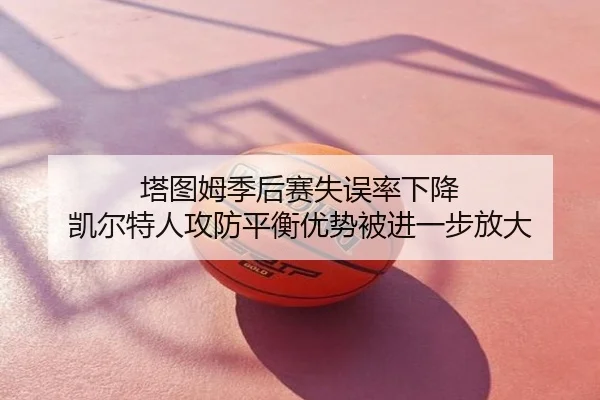 塔图姆季后赛失误率下降 凯尔特人攻防平衡优势被进一步放大