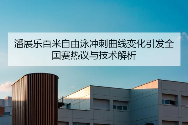 潘展乐百米自由泳冲刺曲线变化引发全国赛热议与技术解析