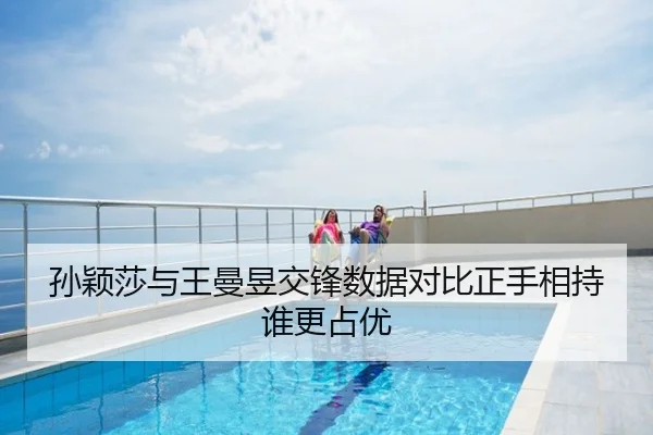 孙颖莎与王曼昱交锋数据对比正手相持谁更占优