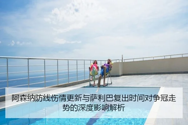 阿森纳防线伤情更新与萨利巴复出时间对争冠走势的深度影响解析